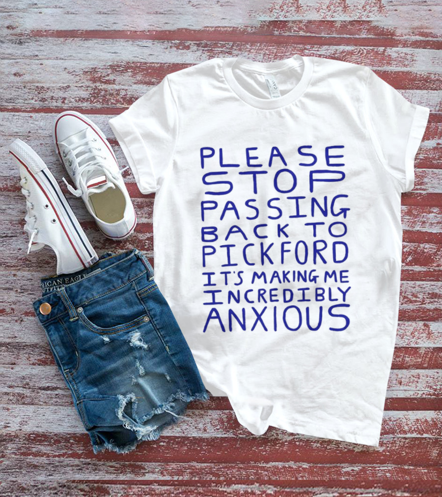Please Stop Passing Back To Pickford It's Making Me Incredibly Anxious T-Shirt