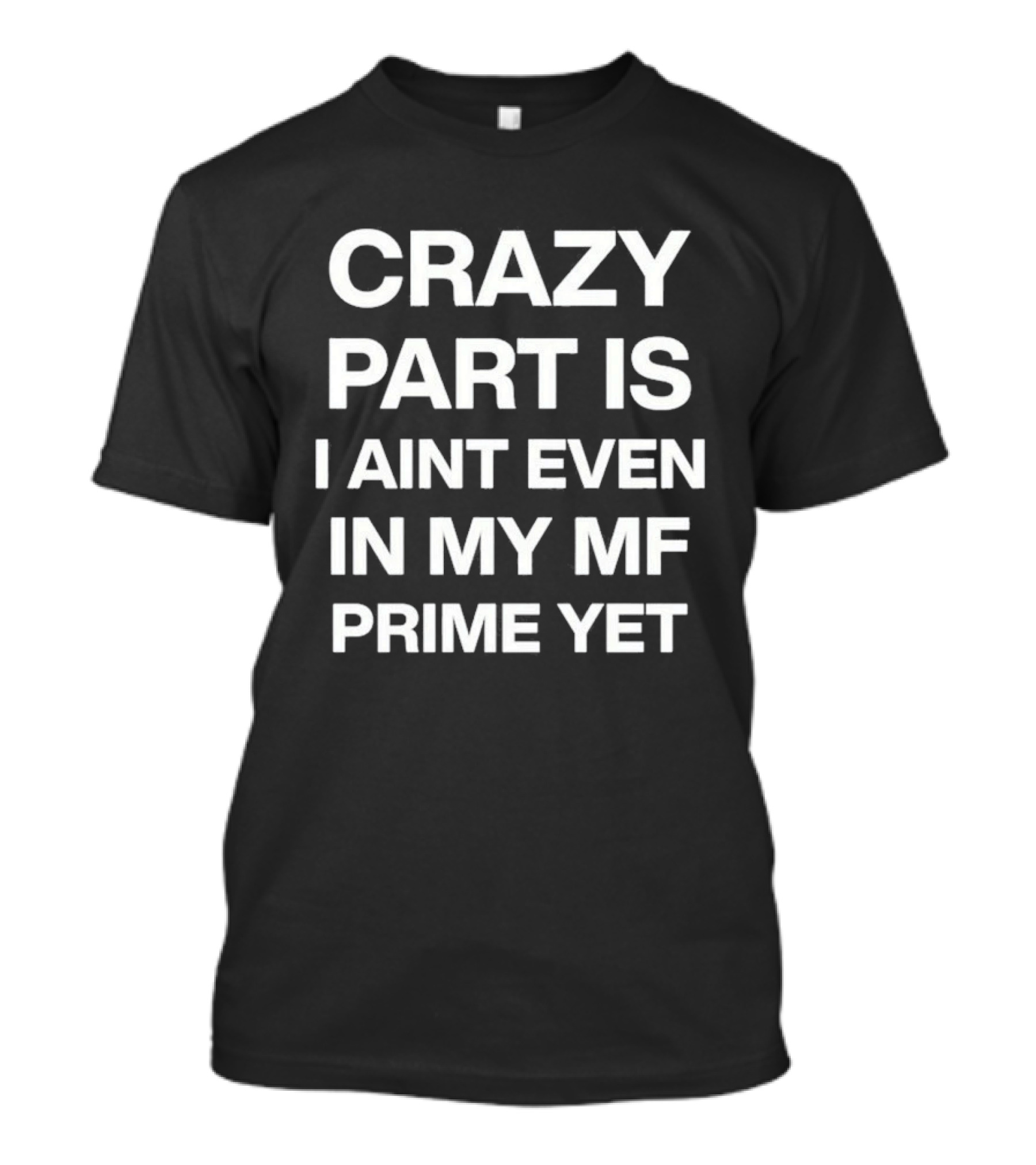 Crazy Part Is I Ain't Even In My Mf Prime Yet T-Shirt