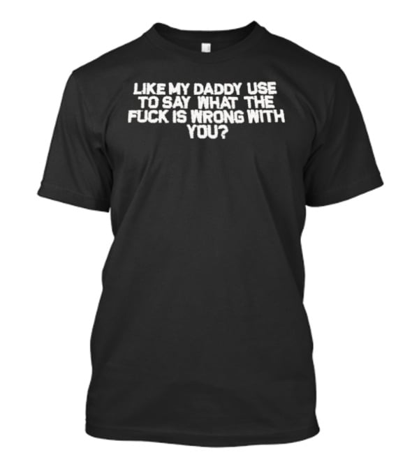 Like My Daddy Used To Say What The Fuck Is Wrong With You T-Shirt