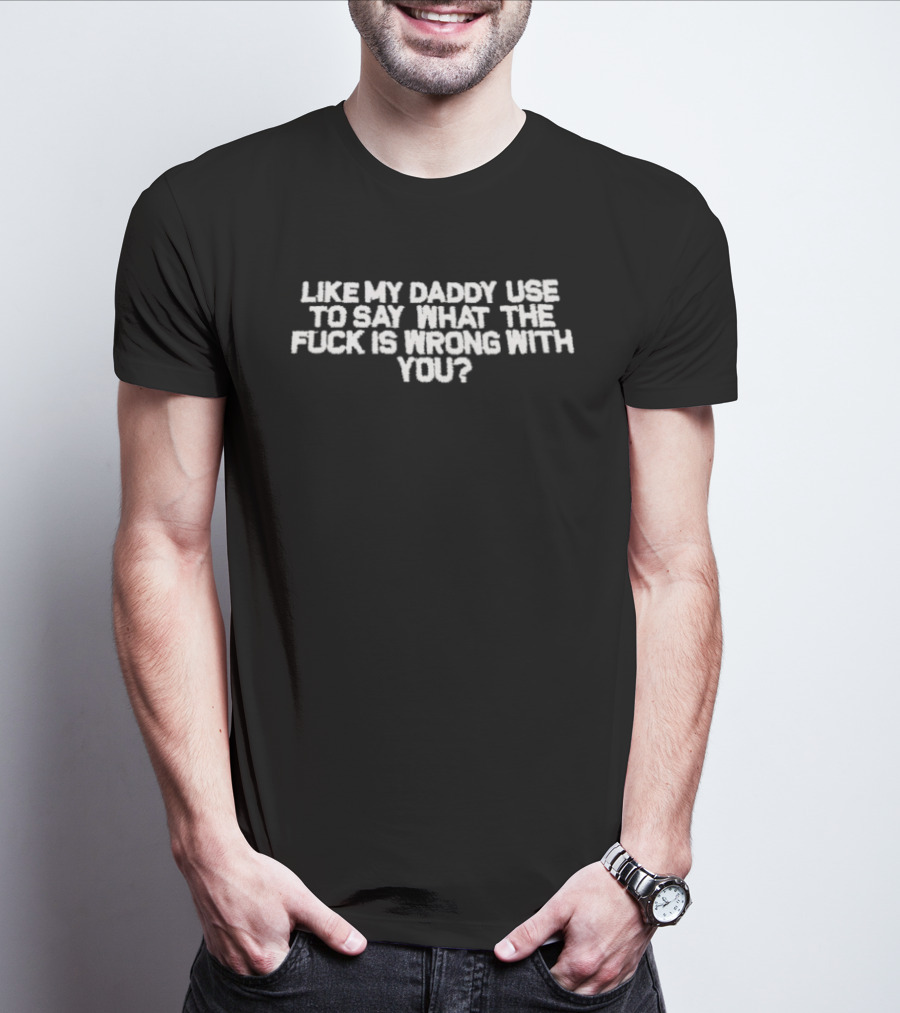 Like My Daddy Used To Say What The Fuck Is Wrong With You T-Shirt