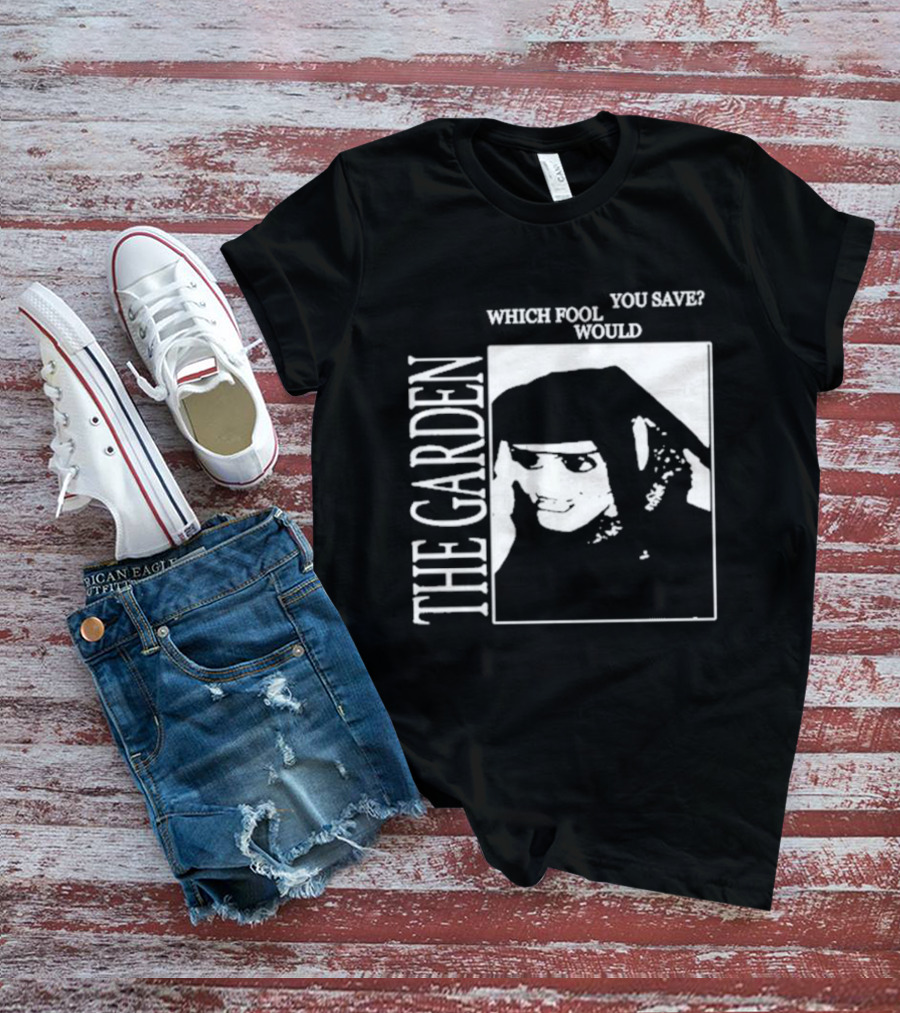 The Garden You Save Which Fool Would T-Shirt