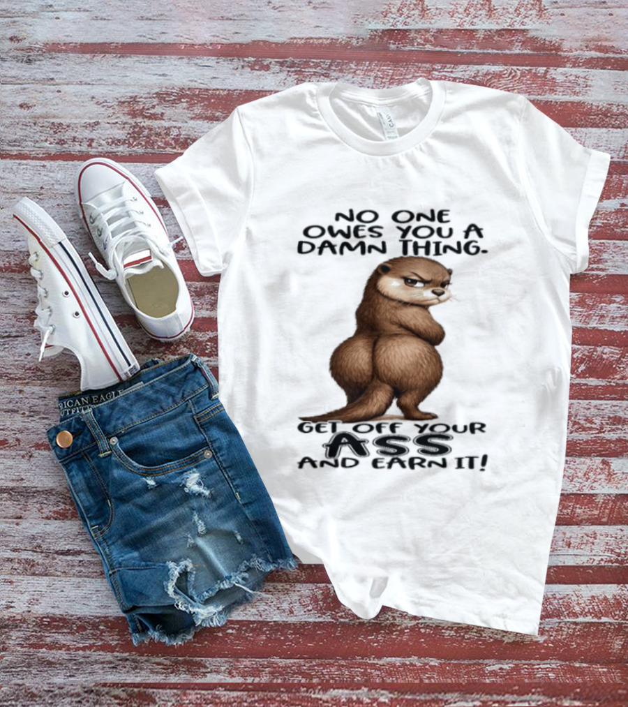 Otter No One Owes You A Damn Thing Get Off Your Ass And Earn It T-Shirt