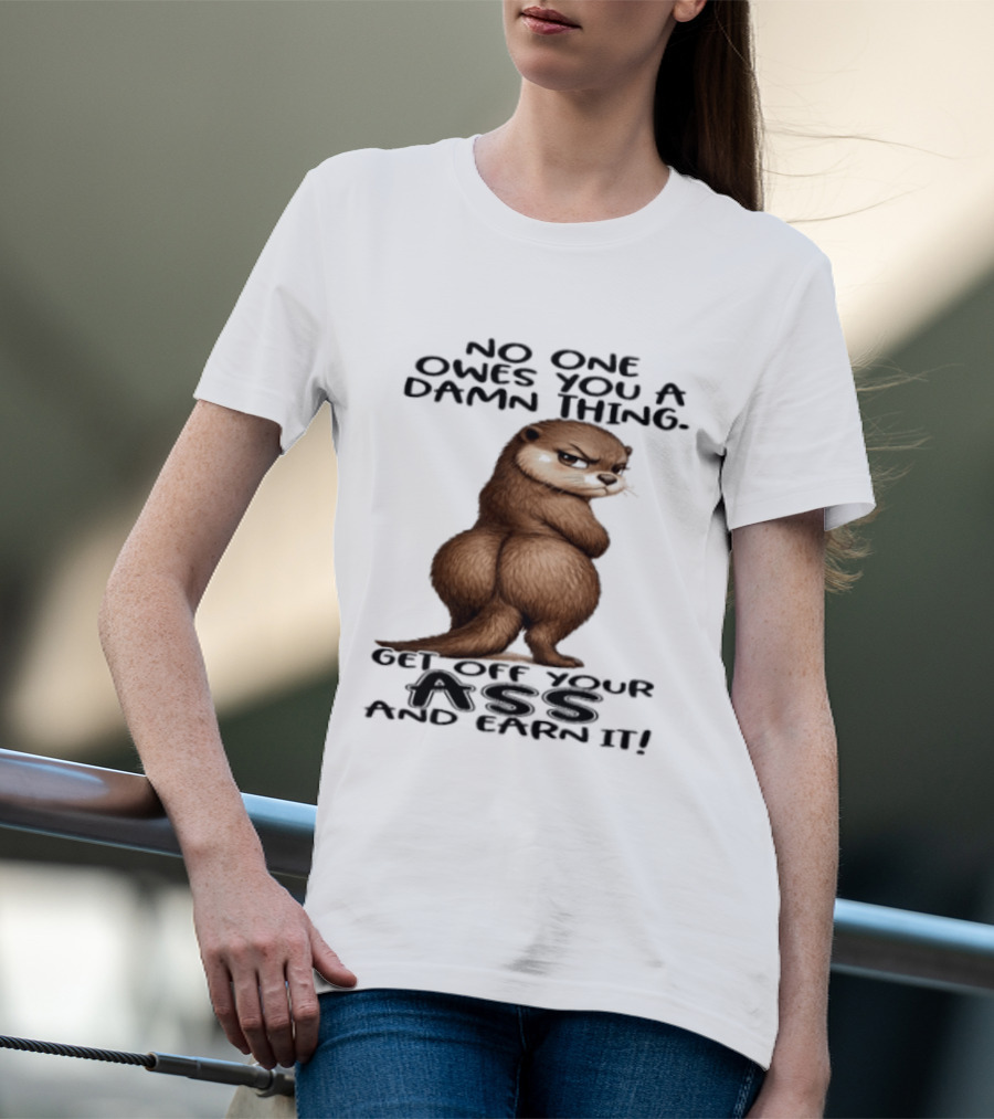 Otter No One Owes You A Damn Thing Get Off Your Ass And Earn It T-Shirt