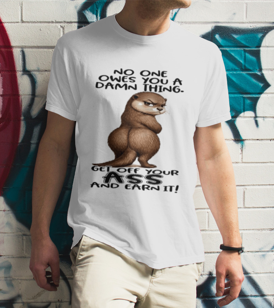 Otter No One Owes You A Damn Thing Get Off Your Ass And Earn It T-Shirt