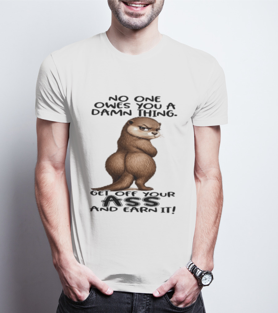 Otter No One Owes You A Damn Thing Get Off Your Ass And Earn It T-Shirt