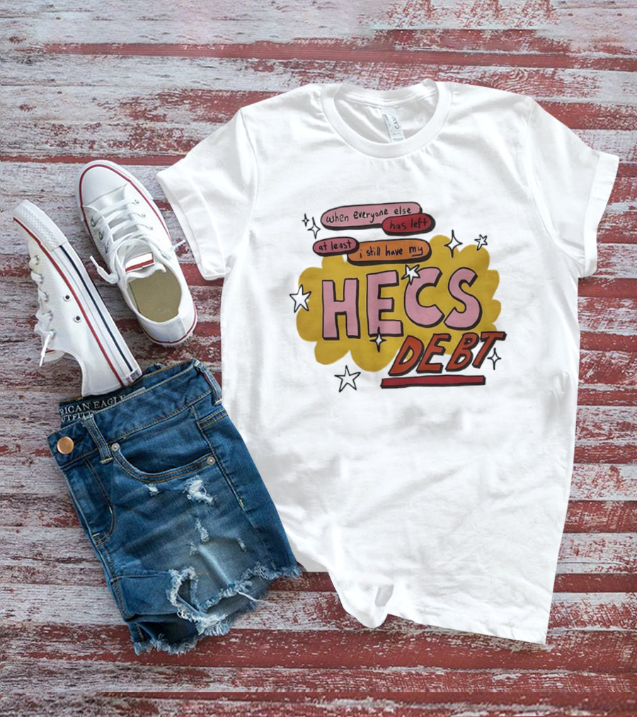 When Everyone Else Has Left At Least I Still Have My HECS Debt T-Shirt