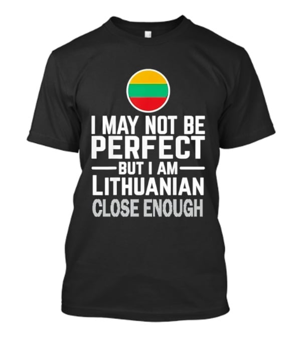 I May Not Be Perfect But I Am Lithuanian Close Enough Flag T-Shirt