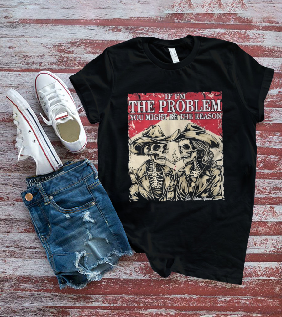 If I'm The Problem You Might Be The Reason Skeleton Cowboys Smoking Side Action Cigarettes T-Shirt