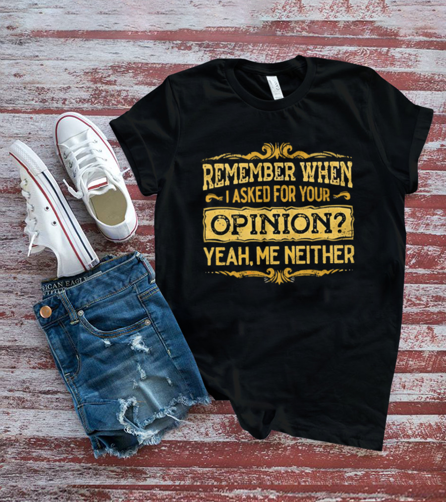 Remember When I Asked For Your Opinion Yeah Me Neither T-Shirt
