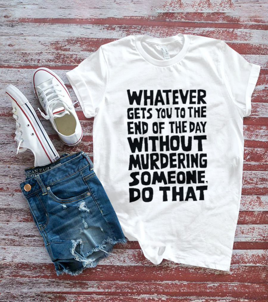 Whatever Gets You To The End Of The Day Without Murdering Someone Do That T-Shirt