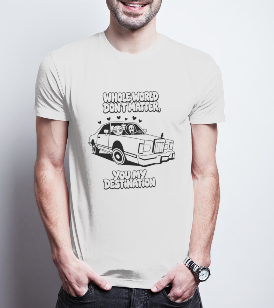 Whole World Don't Matter You My Destination Car With Hearts Bubbles And Ghostface T-Shirt