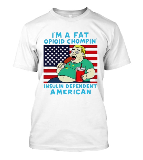 I'm A Fat Opioid Chompin Insulin Dependent American T-Shirt
