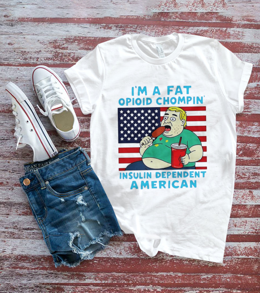 I'm A Fat Opioid Chompin Insulin Dependent American T-Shirt