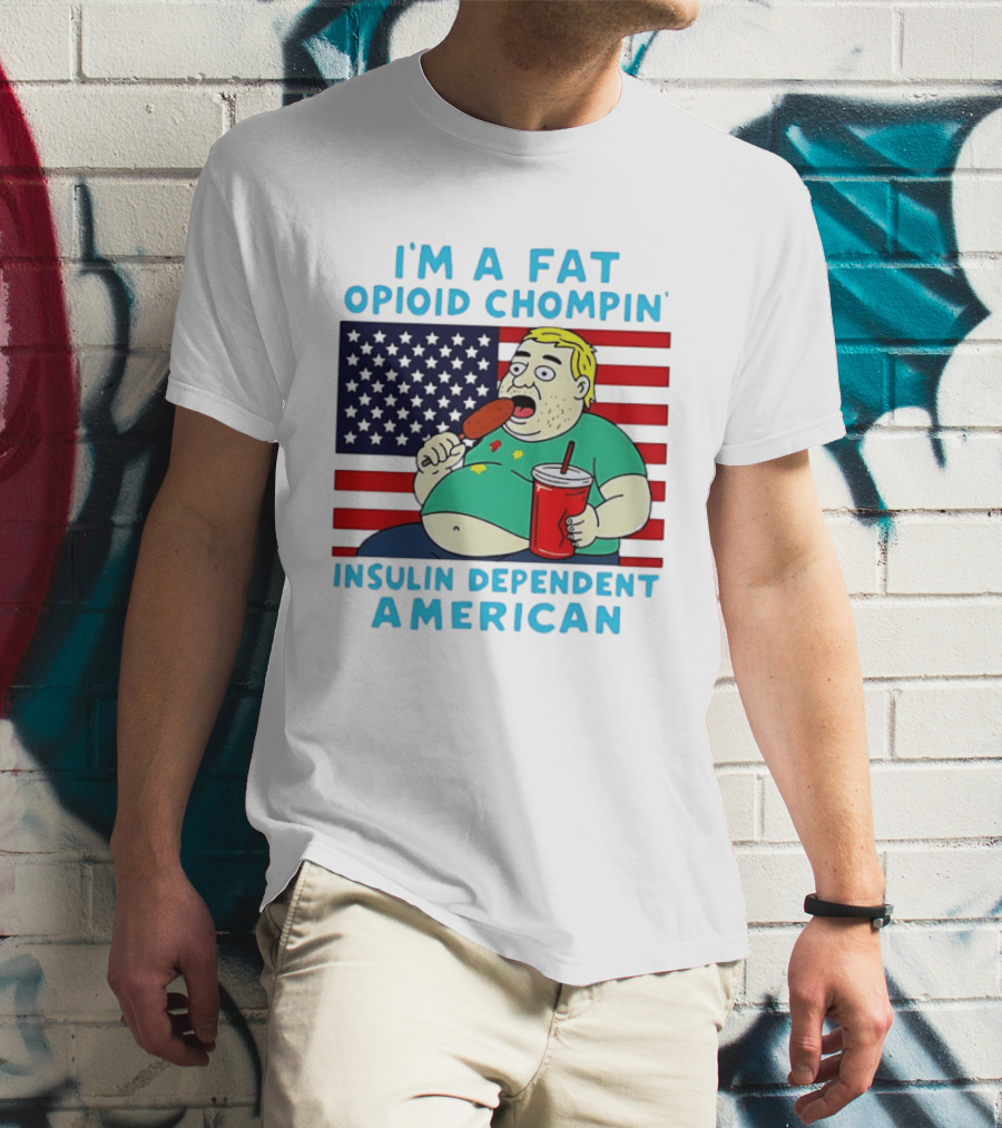 I'm A Fat Opioid Chompin Insulin Dependent American T-Shirt