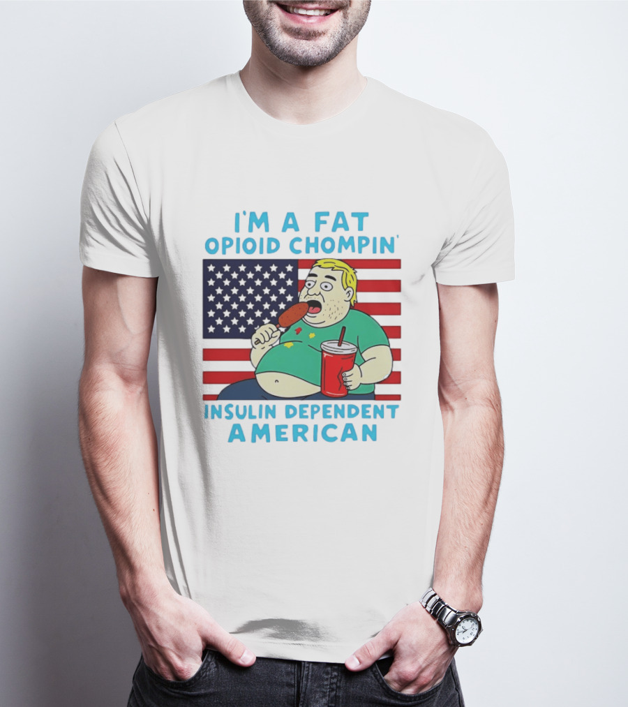 I'm A Fat Opioid Chompin Insulin Dependent American T-Shirt