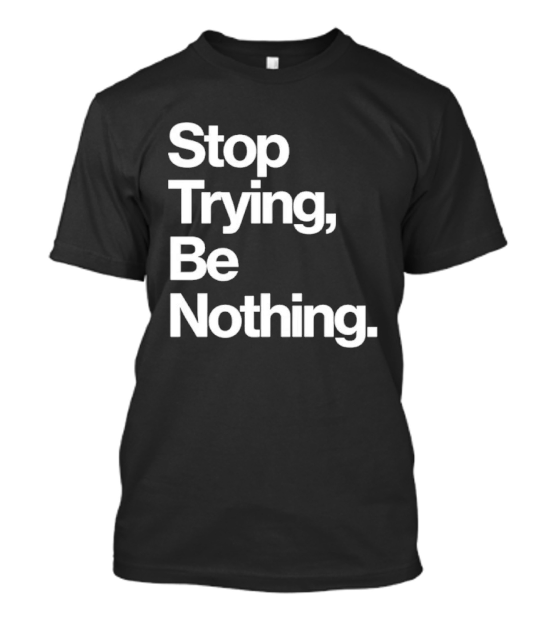 Stop Trying Be Nothing Motivational Message T-Shirt