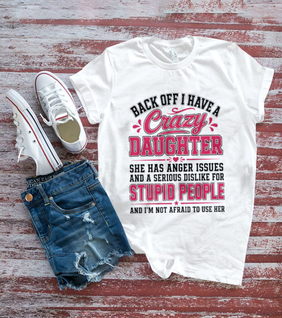 Back Off I Have A Crazy Daughter She Has Anger Issues Dislike For Stupid People Not Afraid To Use Her T-Shirt