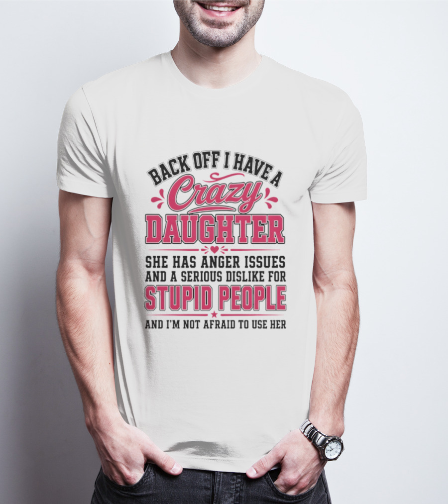 Back Off I Have A Crazy Daughter She Has Anger Issues Dislike For Stupid People Not Afraid To Use Her T-Shirt
