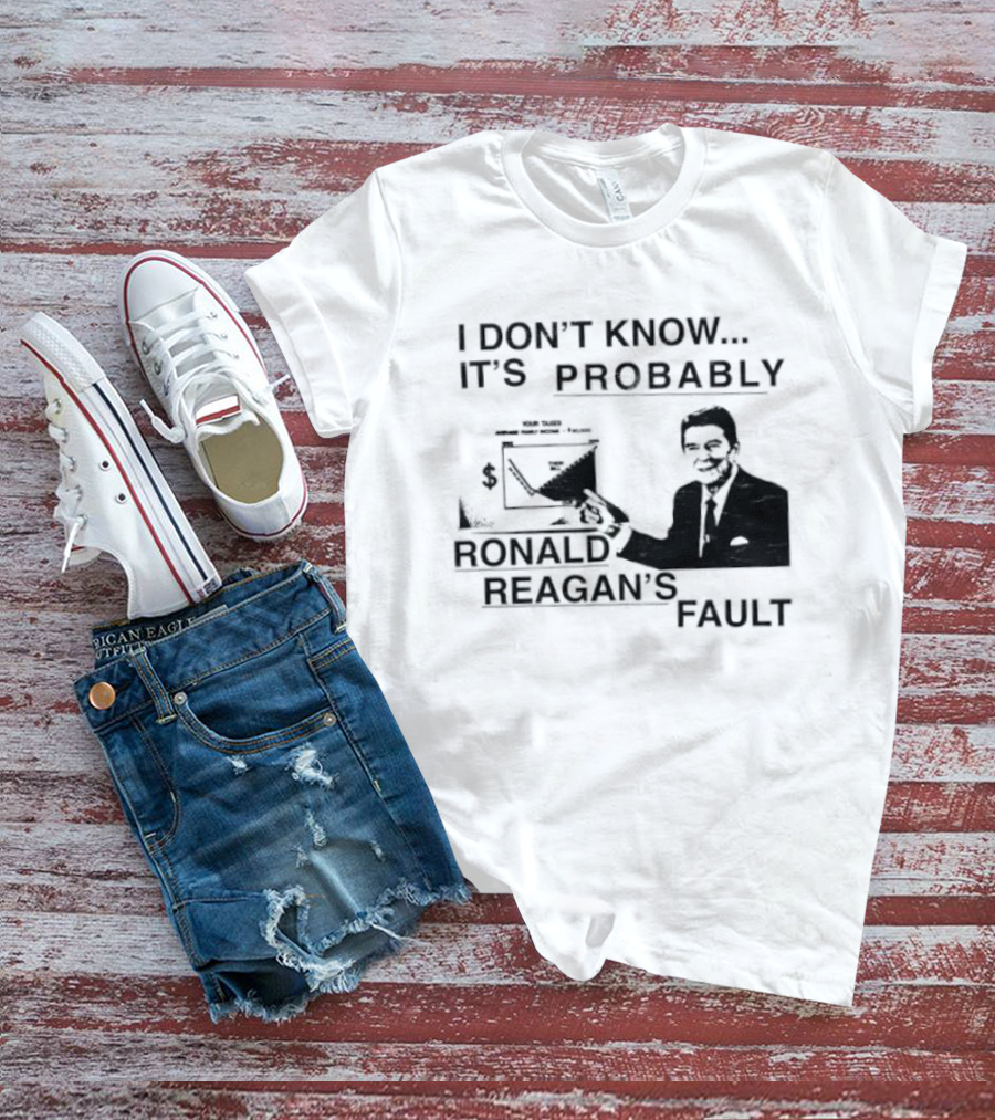 I Don't Know It's Probably Ronald Reagan's Fault T-Shirt