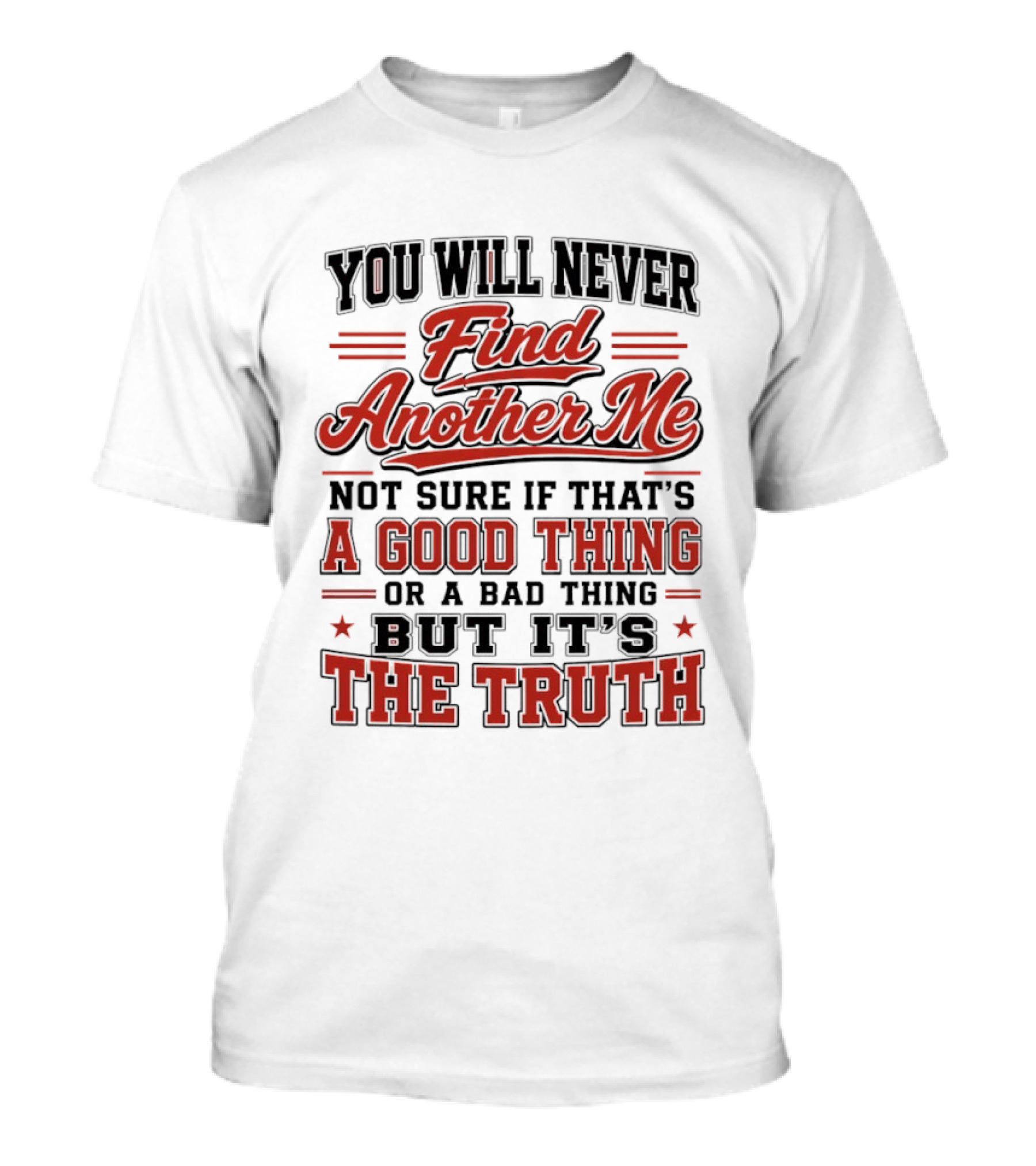 You Will Never Find Another Me Not Sure If That Is A Good Thing Or A Bad Thing But It's The Truth T-Shirt
