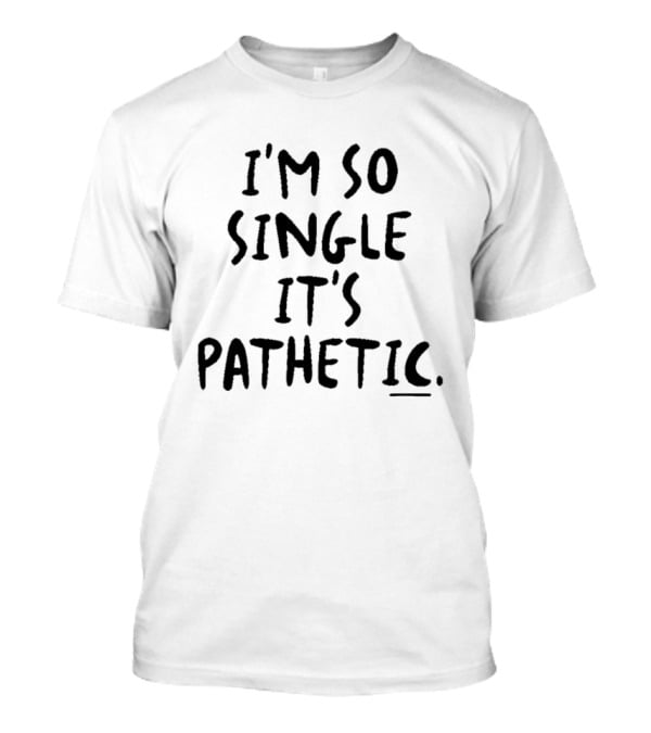 I'm So Single It's Pathetic Humor T-Shirt