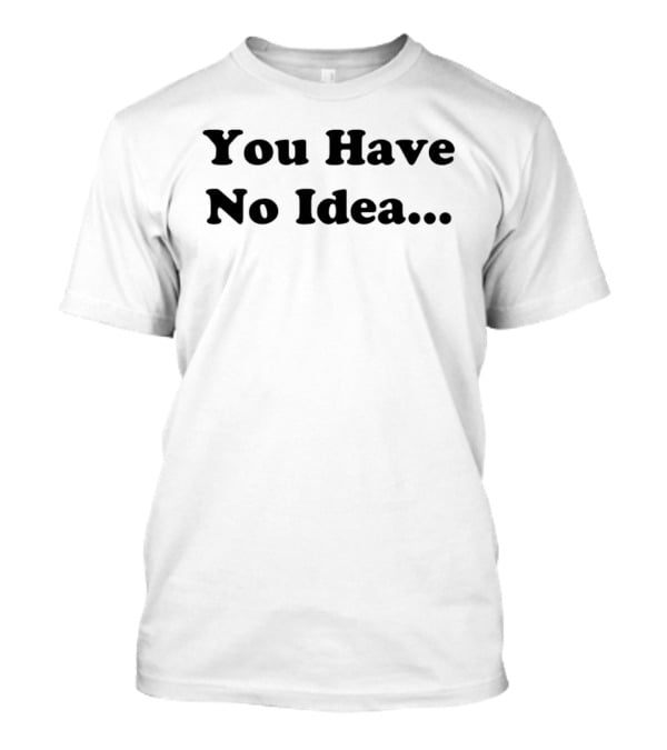 You Have No Idea Sarcastic Phrase Humor T-Shirt