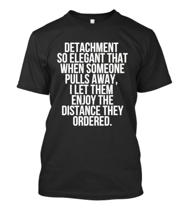 Detachment So Elegant When Someone Pulls Away I Let Them Enjoy The Distance They Ordered T-Shirt