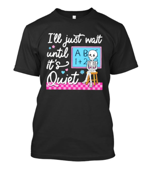 I'll Just Wait Until It's Quiet Skeleton Classroom Humor T-Shirt