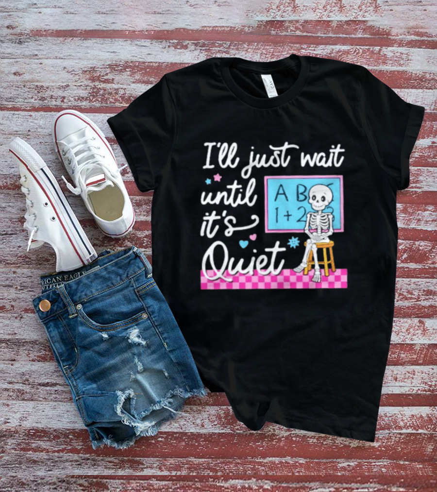 I'll Just Wait Until It's Quiet Skeleton Classroom Humor T-Shirt