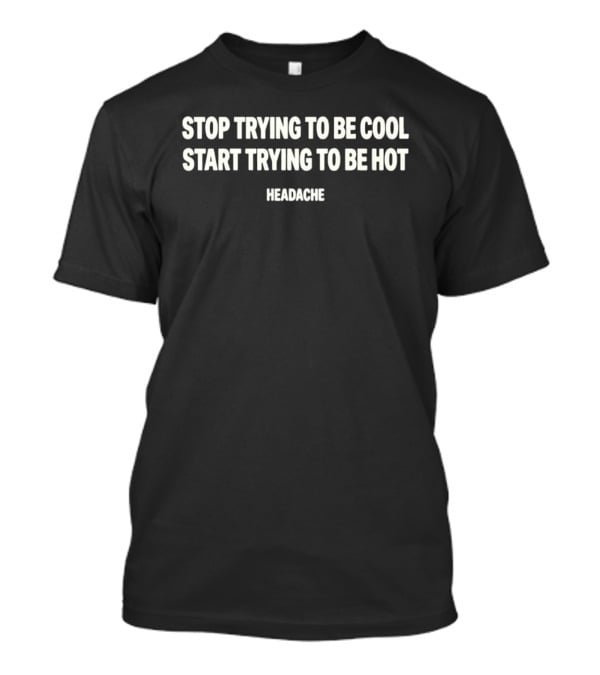 Stop Trying To Be Cool Start Trying To Be Hot Headache T-Shirt