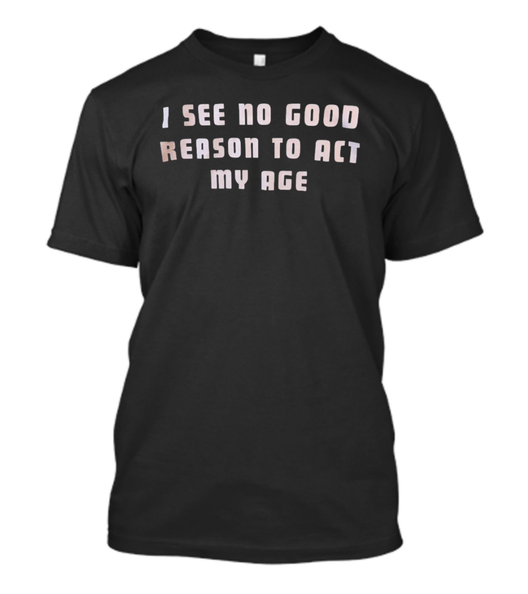 I See No Good Reason To Act My Age Fun Humorous Phrase T-Shirt