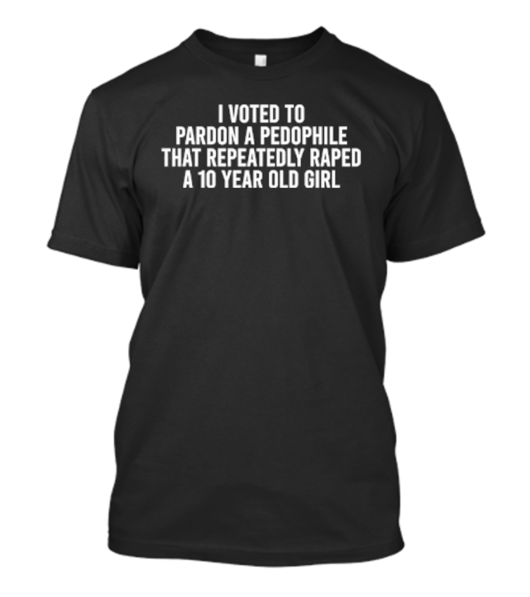 I Voted To Pardon A Pedophile That Repeatedly Raped A 10 Year Old Girl T-Shirt