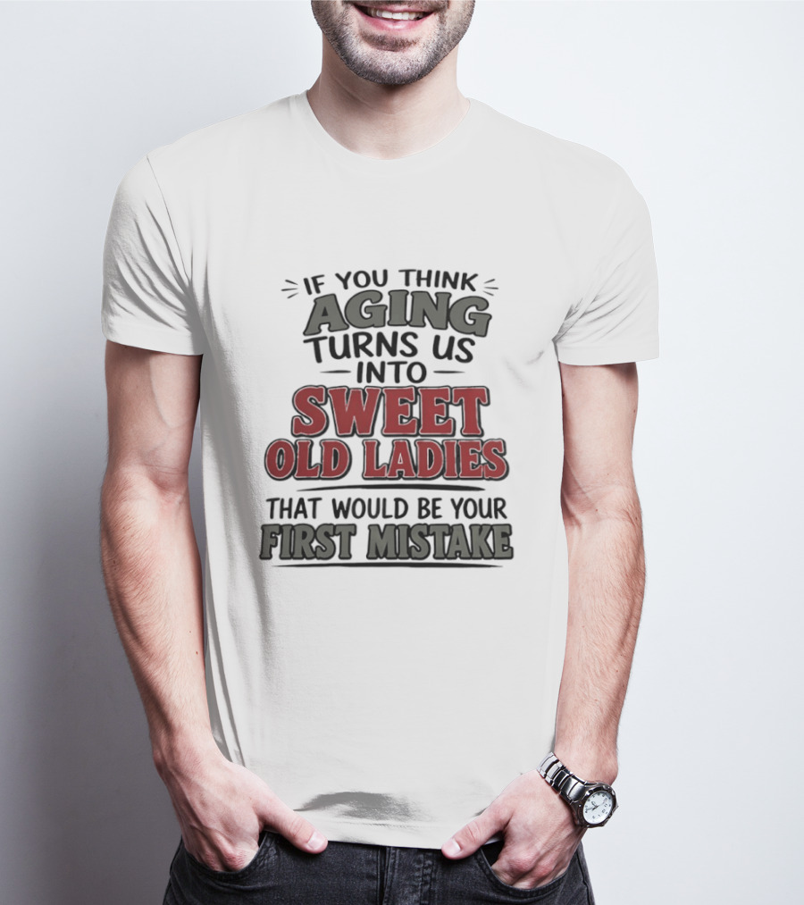 If You Think Aging Turns Us Into Sweet Old Ladies That Would Be Your First Mistake T-Shirt