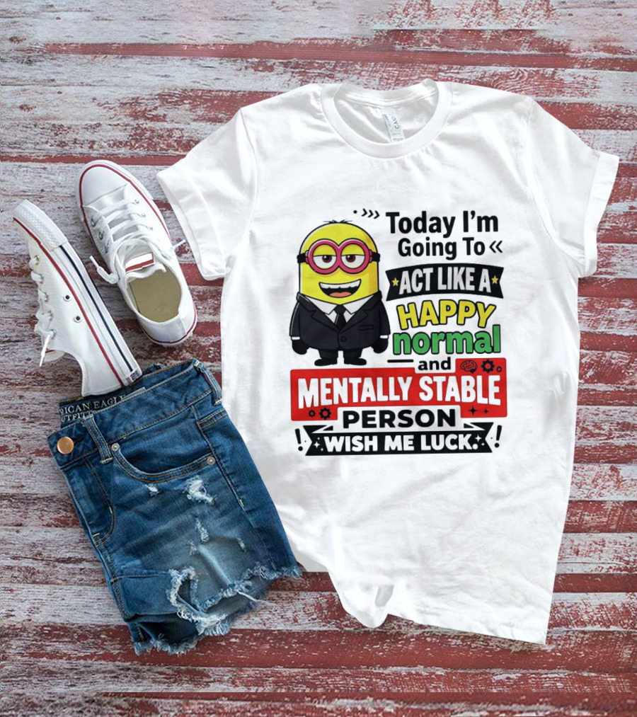 Today I'm Going To Act Like A Happy Normal And Mentally Stable Person Wish Me Luck Minion T-Shirt