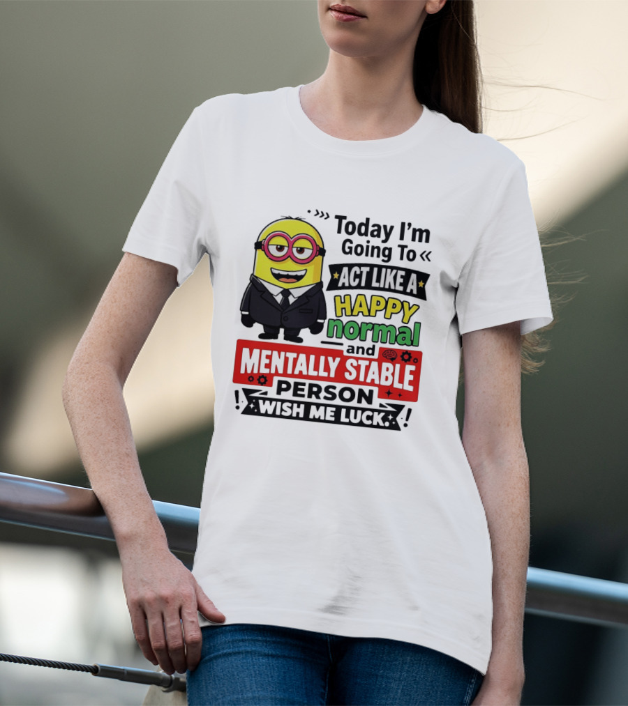 Today I'm Going To Act Like A Happy Normal And Mentally Stable Person Wish Me Luck Minion T-Shirt