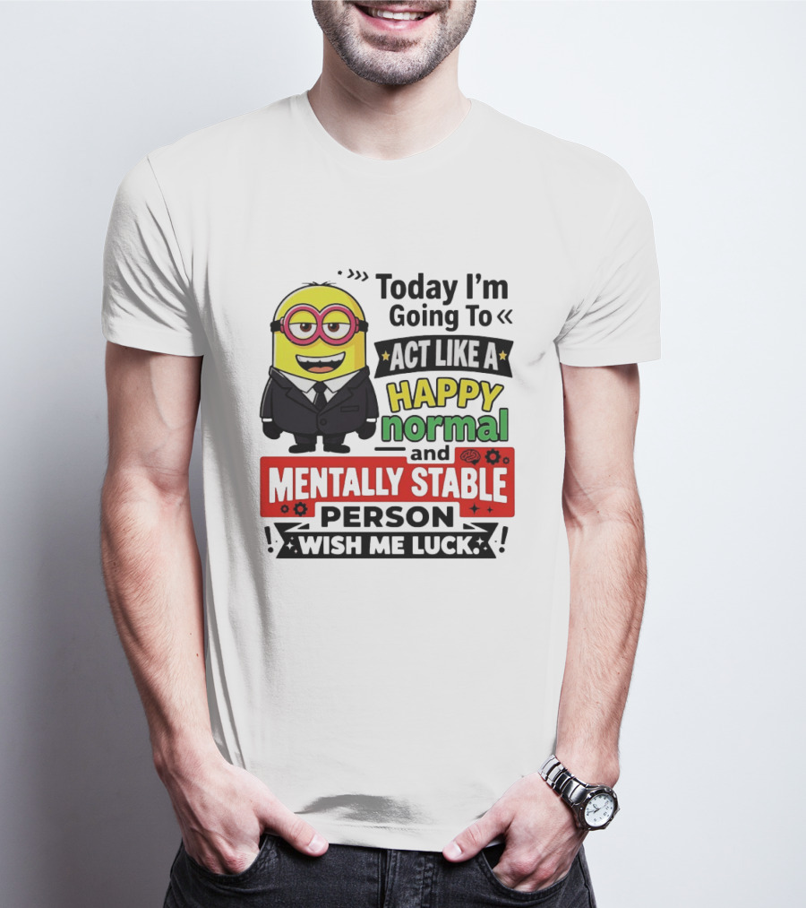 Today I'm Going To Act Like A Happy Normal And Mentally Stable Person Wish Me Luck Minion T-Shirt