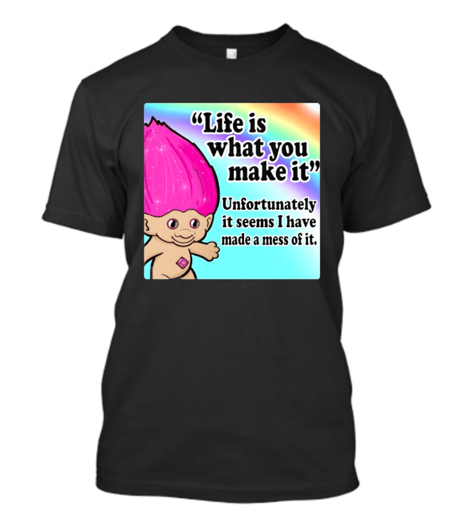 Life Is What You Make It Unfortunately It Seems I Have Made A Mess Of It Troll Rainbow T-Shirt