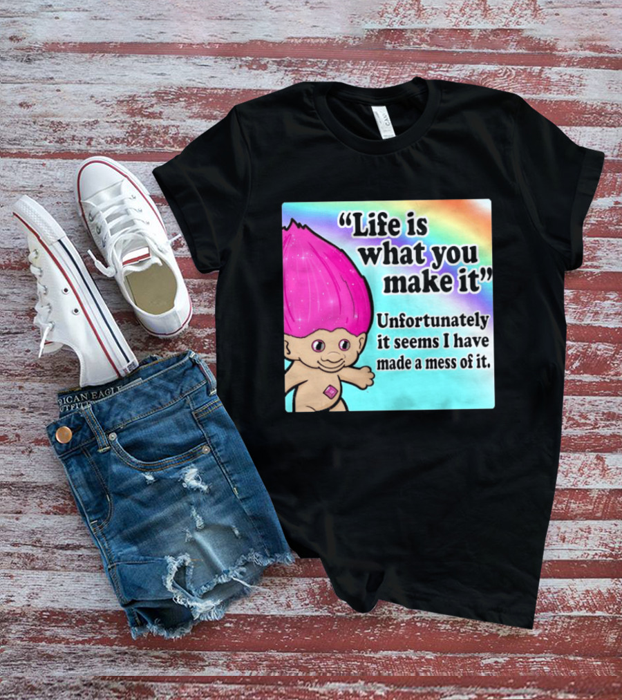 Life Is What You Make It Unfortunately It Seems I Have Made A Mess Of It Troll Rainbow T-Shirt