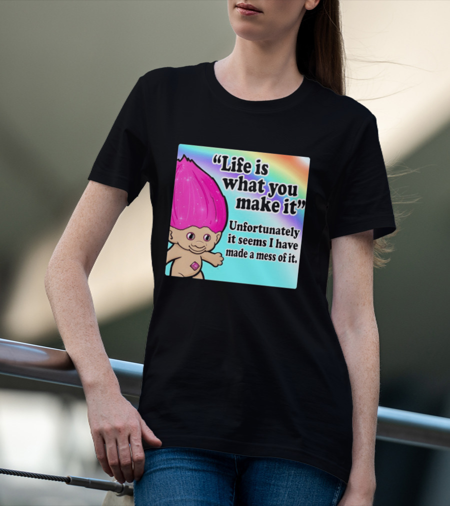 Life Is What You Make It Unfortunately It Seems I Have Made A Mess Of It Troll Rainbow T-Shirt