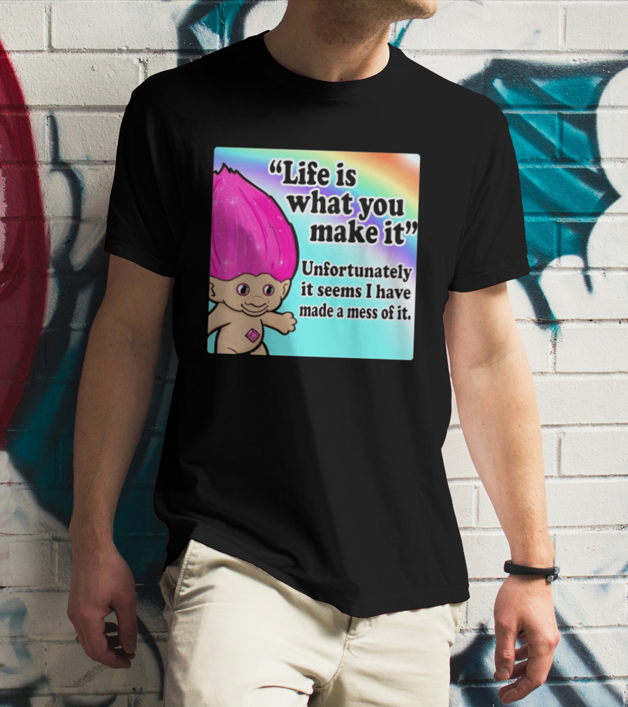 Life Is What You Make It Unfortunately It Seems I Have Made A Mess Of It Troll Rainbow T-Shirt