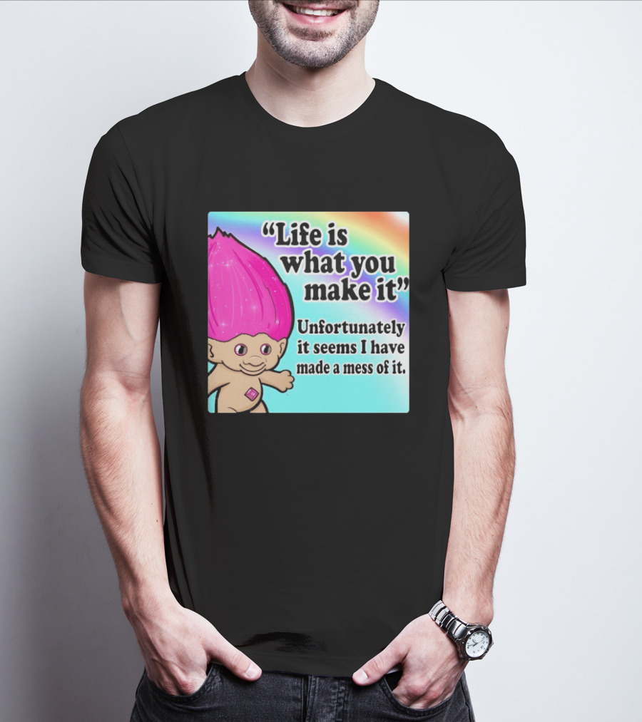 Life Is What You Make It Unfortunately It Seems I Have Made A Mess Of It Troll Rainbow T-Shirt