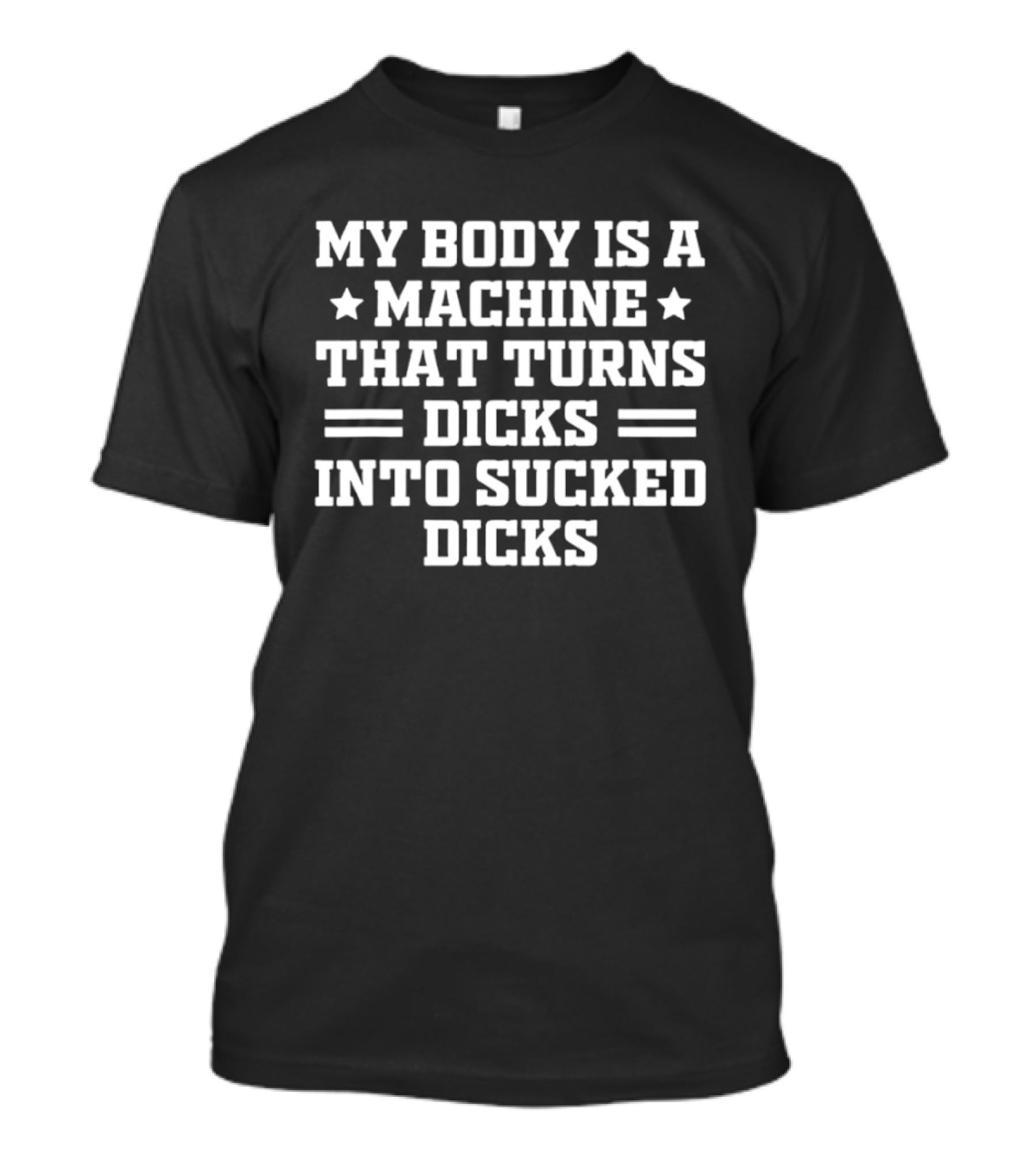 My Body Is A Machine That Turns Dicks Into Sucked Dicks T-Shirt