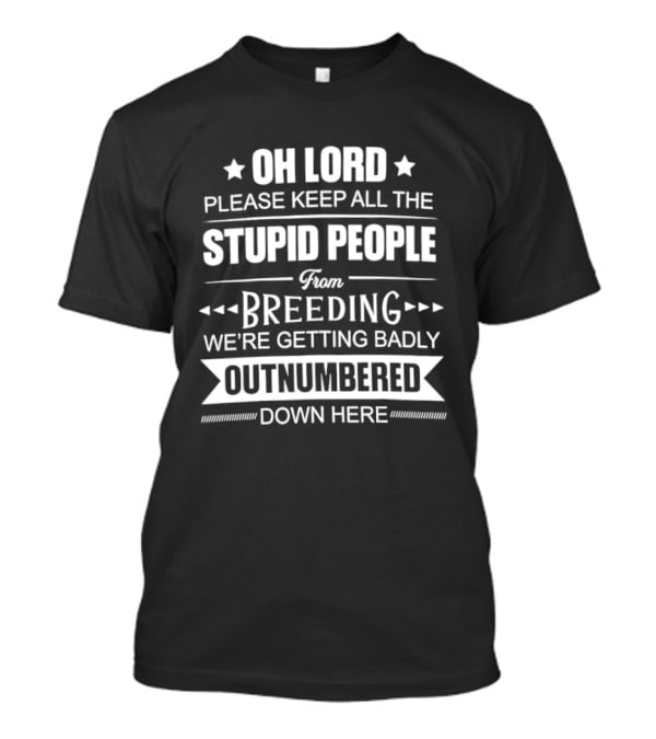 Oh Lord Please Keep All The Stupid People From Breeding We're Getting Badly Outnumbered Down Here T-Shirt