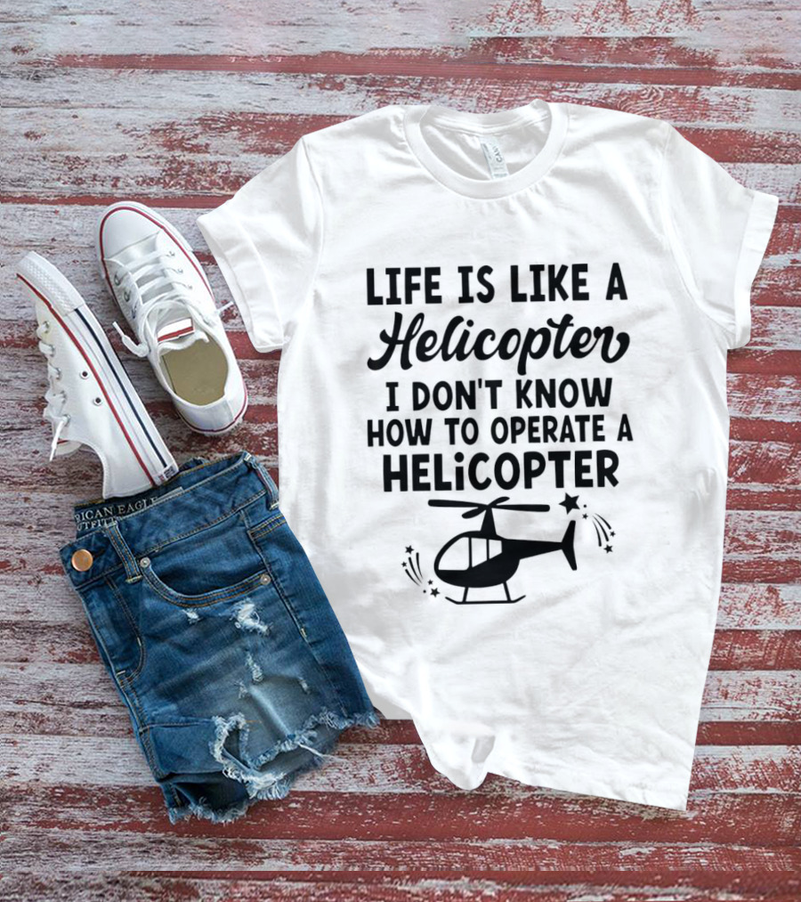 Life Is Like A Helicopter I Don't Know How To Operate A Helicopter T-Shirt