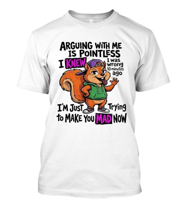 Arguing With Me Is Pointless I Knew I Was Wrong 10 Minutes Ago I'm Just Trying To Make You Mad Now Squirrel T-Shirt