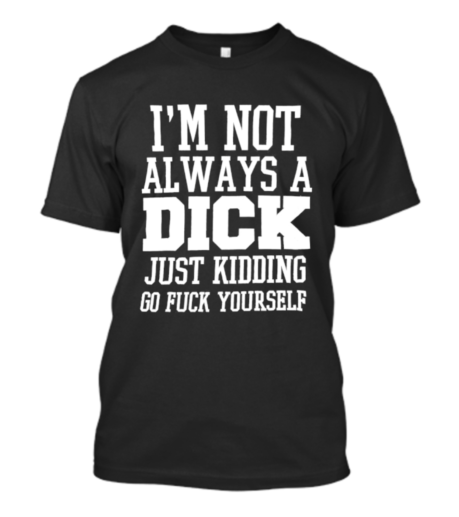 I'm Not Always A Dick Just Kidding Go Fuck Yourself T-Shirt
