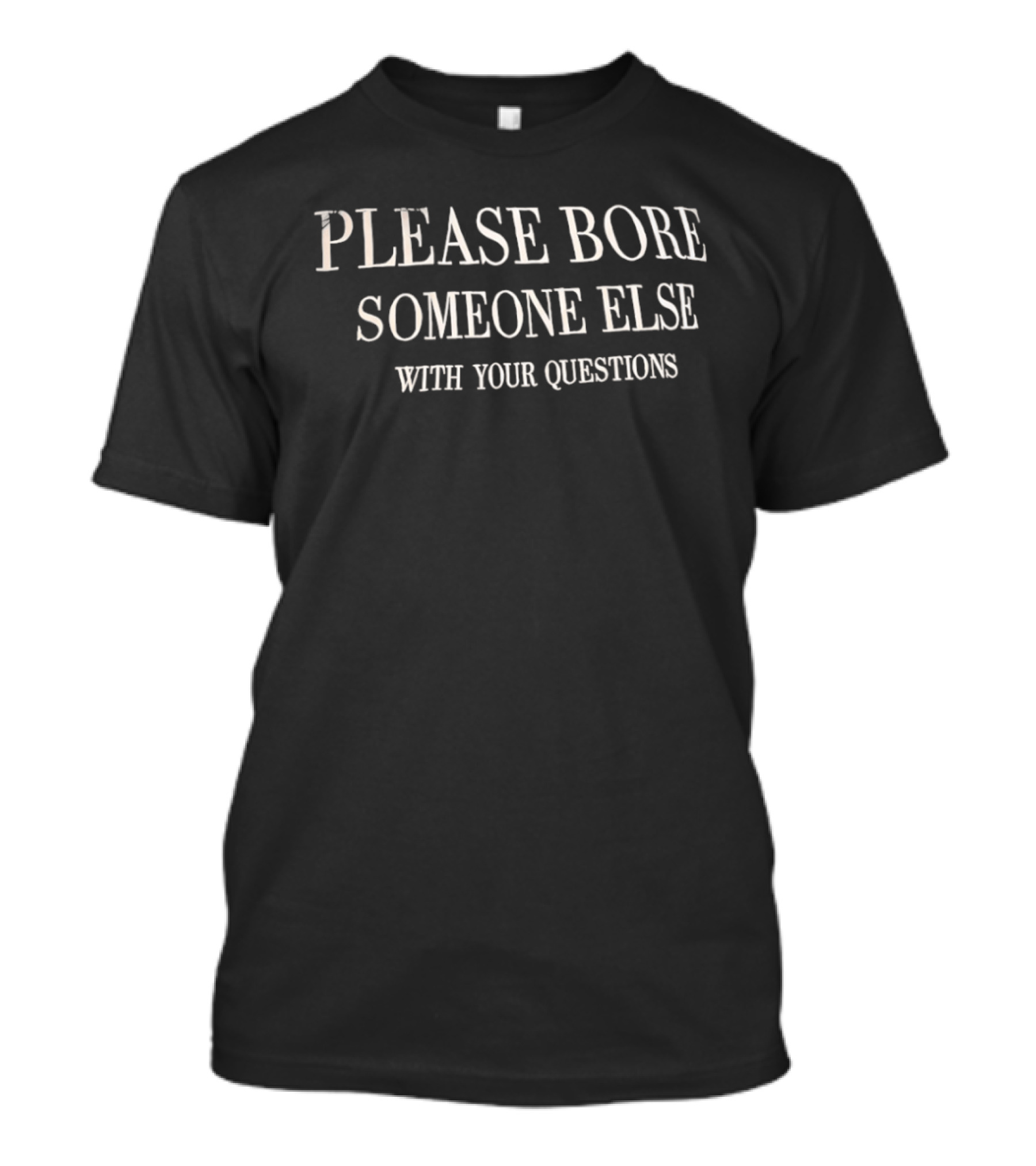 Please Bore Someone Else With Your Questions T-Shirt