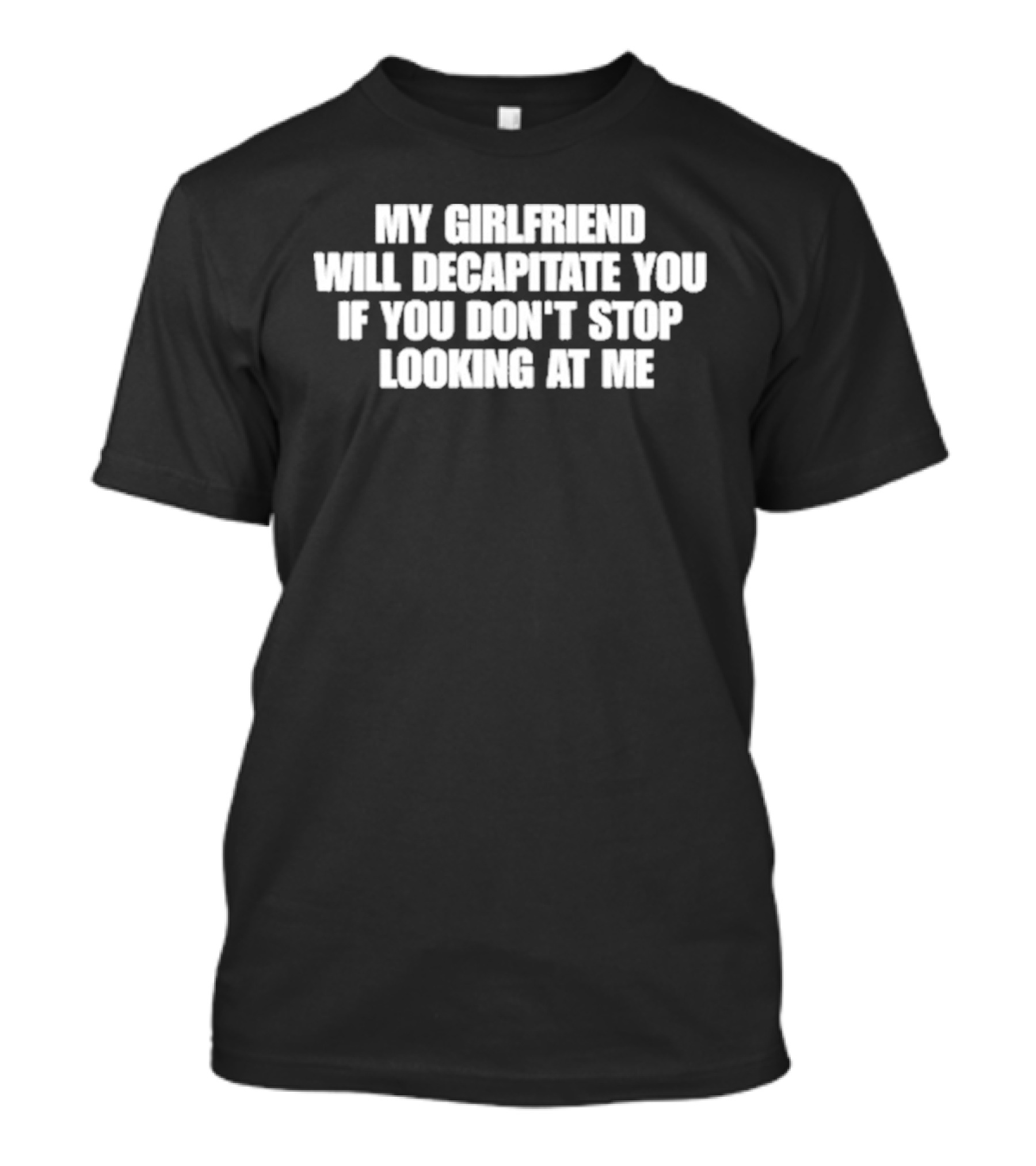 My Girlfriend Will Decapitate You If You Don't Stop Looking At Me T-Shirt