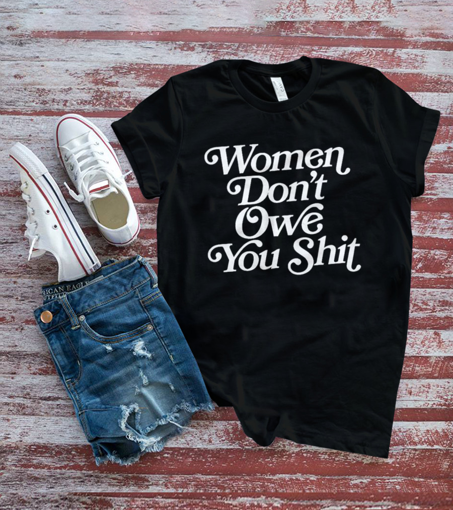 Women Don't Owe You Shit Feminist Empowerment Message T-Shirt