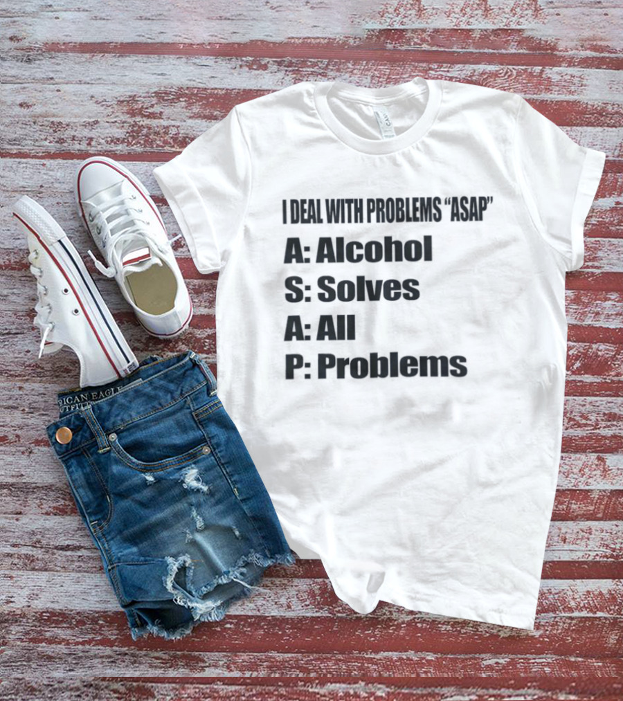 I Deal With Problems ASAP Alcohol Solves All Problems T-Shirt
